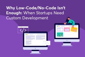 Why Startups Need Custom Development Over Low-Code/No-Code Solutions